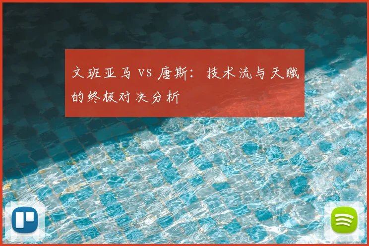 文班亚马 vs 唐斯:技术流与天赋的终极对决分析