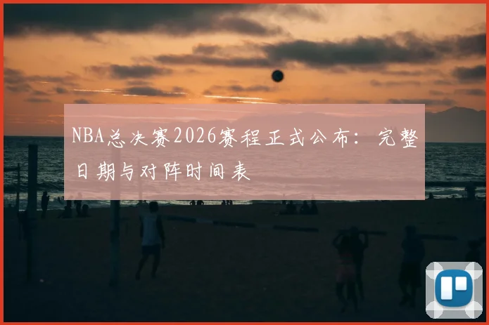 NBA总决赛2026赛程正式公布:完整日期与对阵时间表