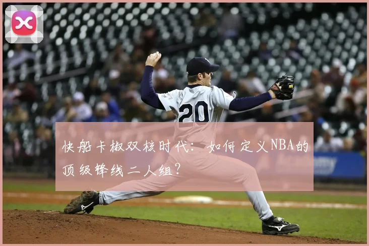 快船卡椒双核时代：如何定义NBA的顶级锋线二人组？