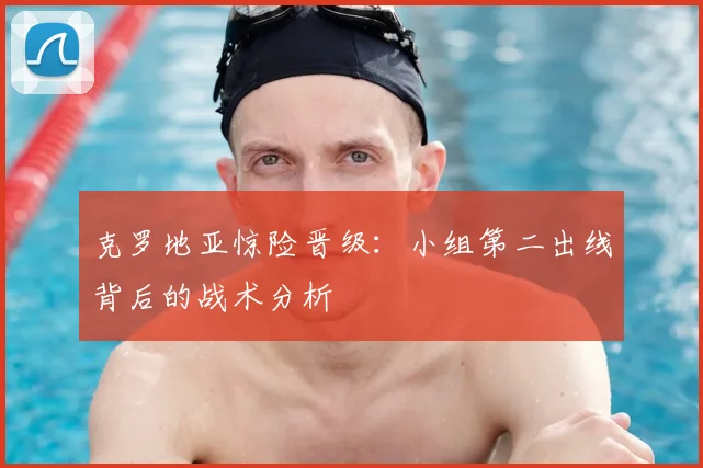 克罗地亚惊险晋级：小组第二出线背后的战术分析