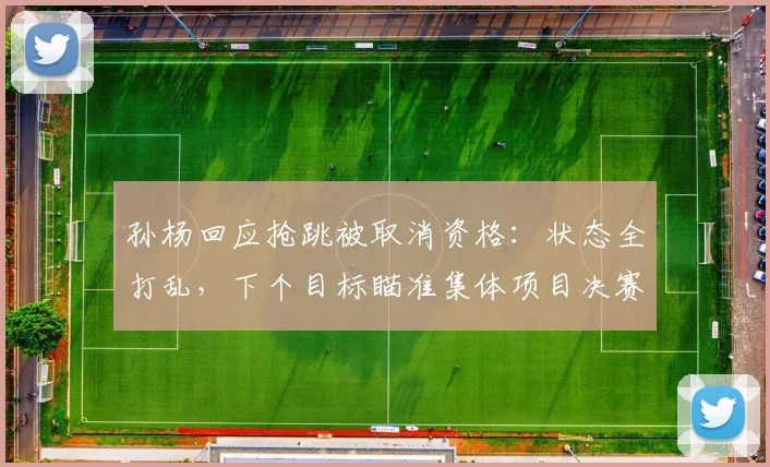 孙杨回应抢跳被取消资格：状态全打乱，下个目标瞄准集体项目决赛