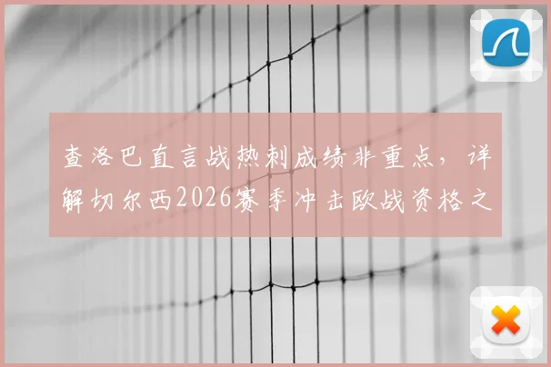 查洛巴直言战热刺成绩非重点，详解切尔西2026赛季冲击欧战资格之路