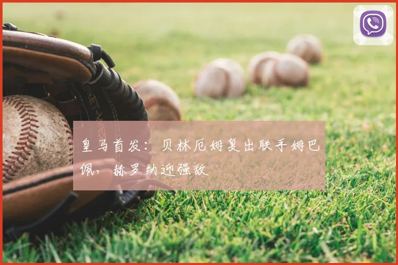 皇马首发:贝林厄姆复出联手姆巴佩,赫罗纳迎强敌
