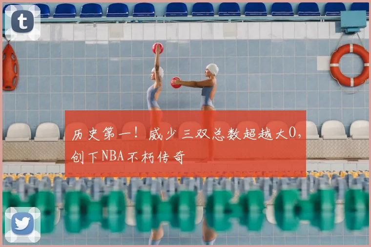 历史第一！威少三双总数超越大O，创下NBA不朽传奇