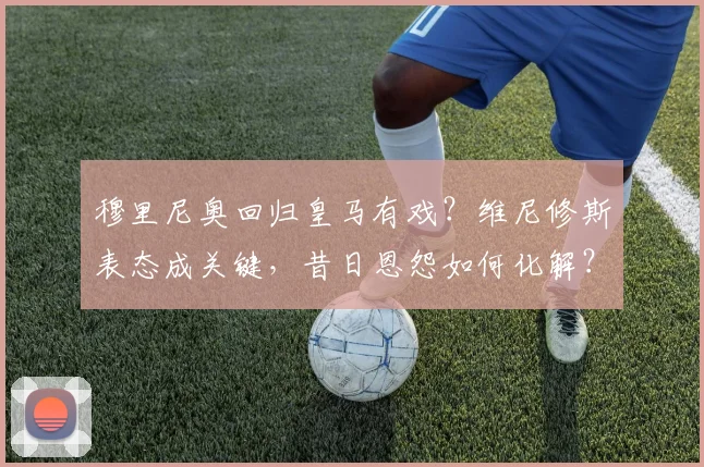 穆里尼奥回归皇马有戏？维尼修斯表态成关键，昔日恩怨如何化解？