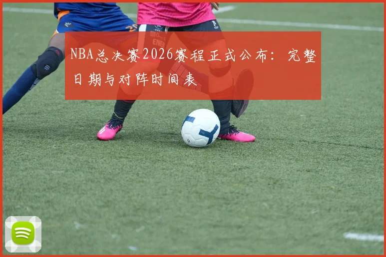 NBA总决赛2026赛程正式公布：完整日期与对阵时间表