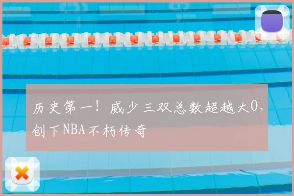 历史第一!威少三双总数超越大O,创下NBA不朽传奇