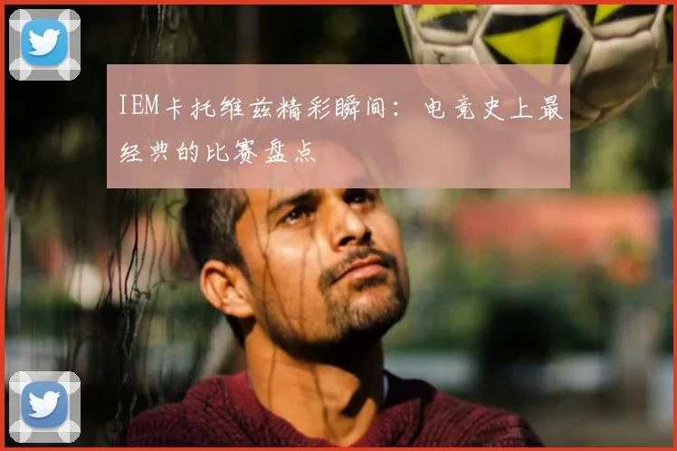 IEM卡托维兹精彩瞬间：电竞史上最经典的比赛盘点