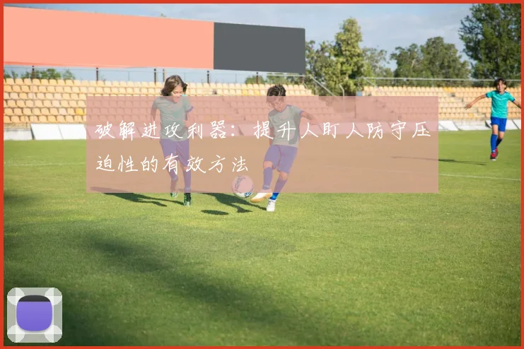 破解进攻利器：提升人盯人防守压迫性的有效方法