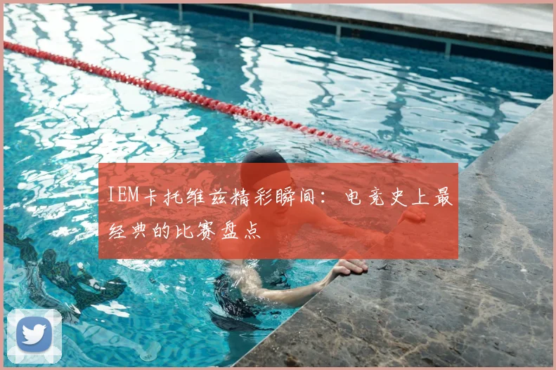 IEM卡托维兹精彩瞬间：电竞史上最经典的比赛盘点