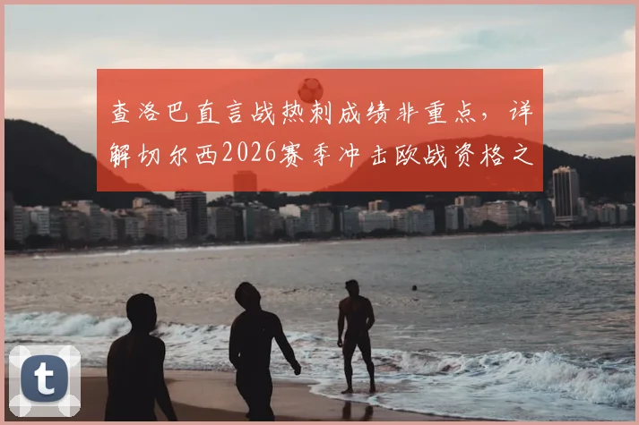 查洛巴直言战热刺成绩非重点,详解切尔西2026赛季冲击欧战资格之路