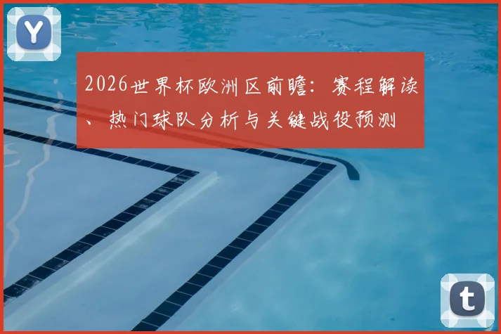 2026世界杯欧洲区前瞻:赛程解读、热门球队分析与关键战役预测