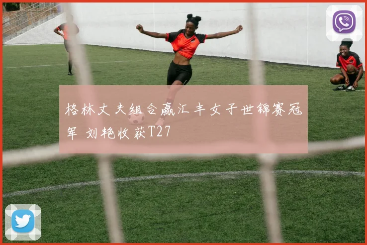 格林丈夫组合赢汇丰女子世锦赛冠军 刘艳收获T27