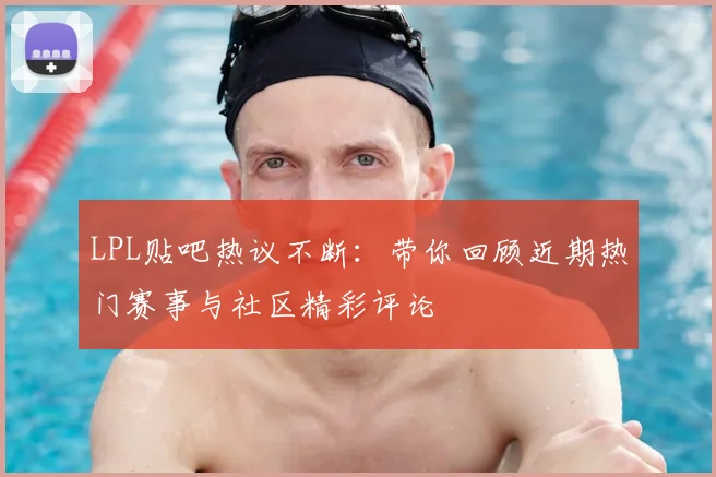LPL贴吧热议不断：带你回顾近期热门赛事与社区精彩评论