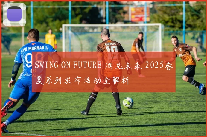 SWING ON FUTURE 洞见未来 2025春夏系列发布活动全解析