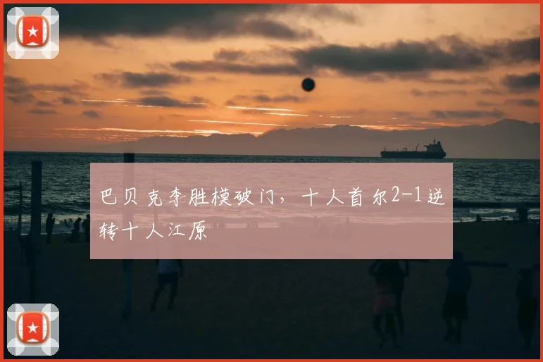 巴贝克李胜模破门,十人首尔2-1逆转十人江原