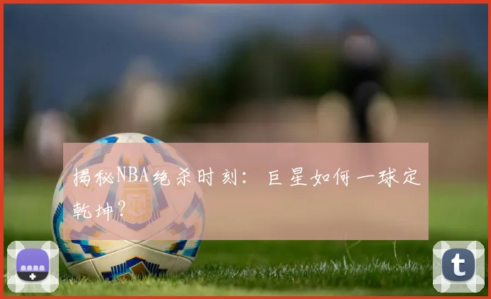 揭秘NBA绝杀时刻:巨星如何一球定乾坤?
