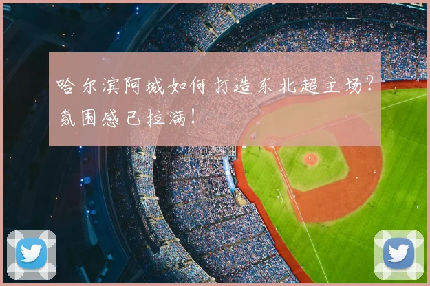 哈尔滨阿城如何打造东北超主场？氛围感已拉满！