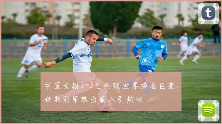中国女排1-3巴西致世界排名巨变，世界冠军跌出前八引热议