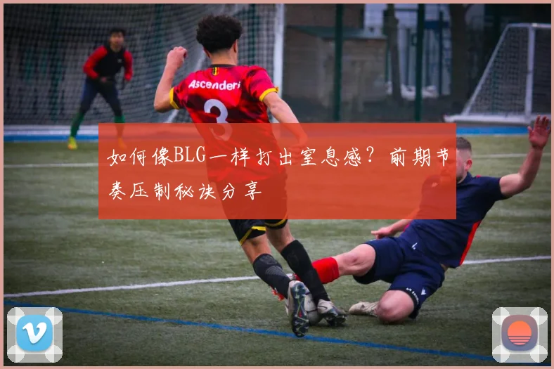 如何像BLG一样打出窒息感？前期节奏压制秘诀分享