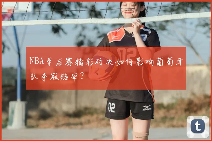 NBA季后赛精彩对决如何影响葡萄牙队夺冠赔率?