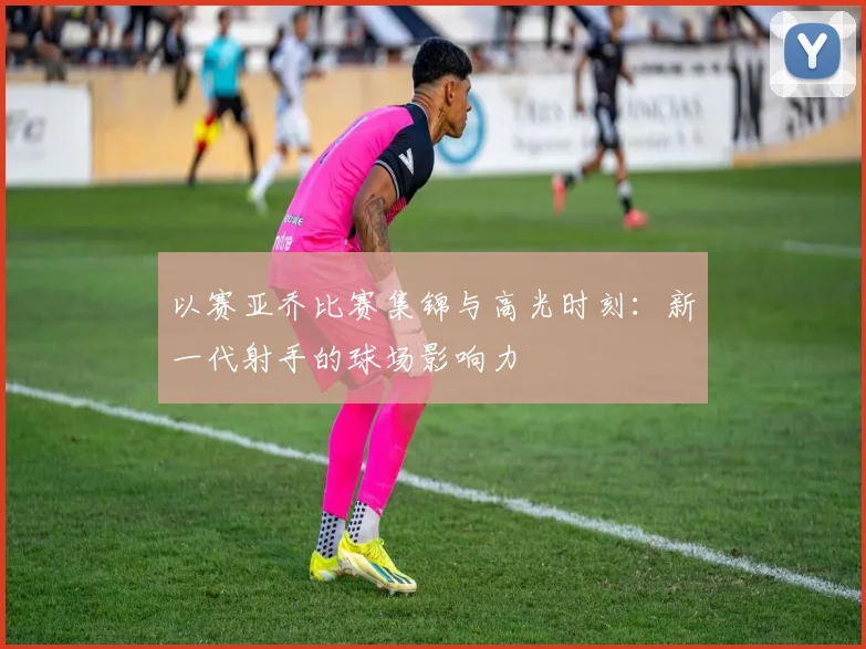 以赛亚乔比赛集锦与高光时刻：新一代射手的球场影响力