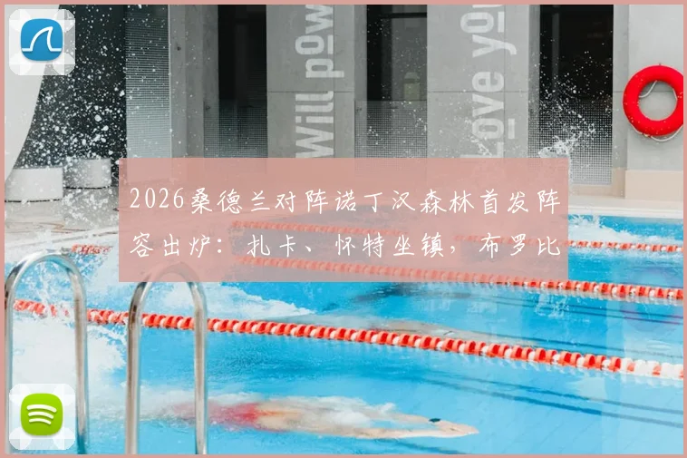 2026桑德兰对阵诺丁汉森林首发阵容出炉:扎卡、怀特坐镇,布罗比与热苏斯先发,完整阵容与战术前瞻