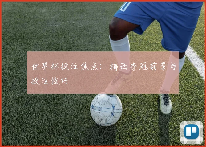 世界杯投注焦点：梅西夺冠前景与投注技巧