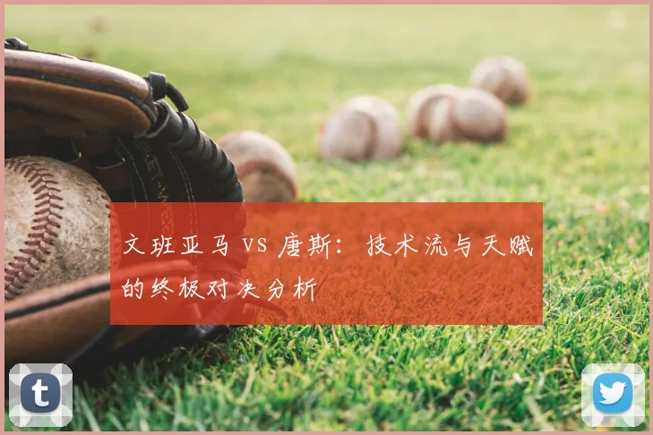 文班亚马 vs 唐斯:技术流与天赋的终极对决分析