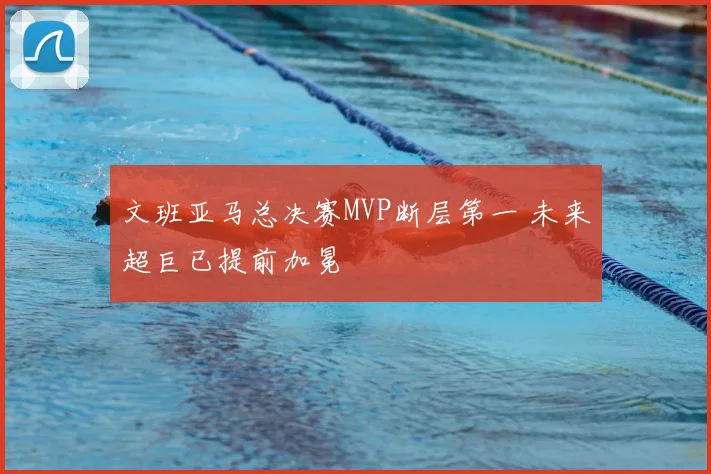 文班亚马总决赛MVP断层第一 未来超巨已提前加冕
